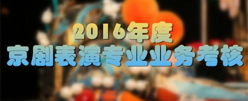 把坤坤放在女的腚眼里国家京剧院2016年度京剧表演专业业务考...